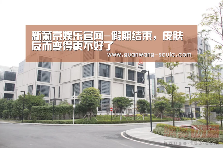 新葡京娱乐官网-假期结束,皮肤反而变得更不好了(图1) 新葡京娱乐官网