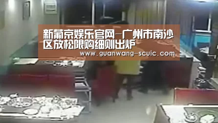 新葡京娱乐官网-广州市南沙区放松限购细则出炉(图1) 新葡京娱乐官网