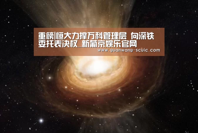 重磅|恒大力撑万科管理层 向深铁委托表决权_新葡京娱乐官网(图3) 新葡京娱乐官网