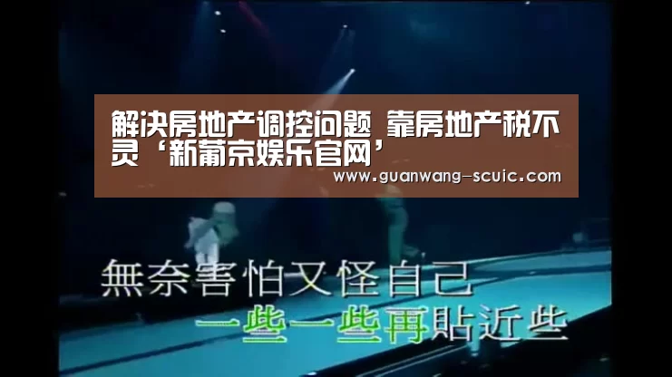 解决房地产调控问题 靠房地产税不灵‘新葡京娱乐官网’(图1) 新葡京娱乐官网
