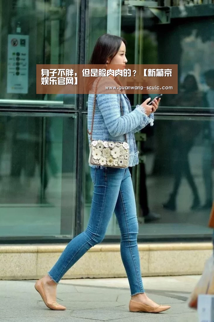 身子不胖,但是脸肉肉的?【新葡京娱乐官网】(图2) 新葡京娱乐官网
